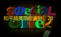 和平精英限定皮肤：2024年最新获取攻略与实战价值深度解析